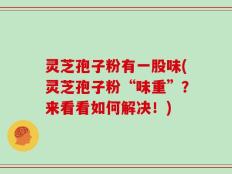 灵芝孢子粉有一股味(灵芝孢子粉“味重”？来看看如何解决！)