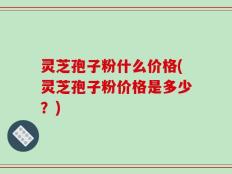 灵芝孢子粉什么价格(灵芝孢子粉价格是多少？)