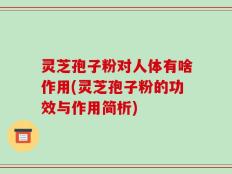 灵芝孢子粉对人体有啥作用(灵芝孢子粉的功效与作用简析)