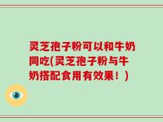 灵芝孢子粉可以和牛奶同吃(灵芝孢子粉与牛奶搭配食用有效果！)