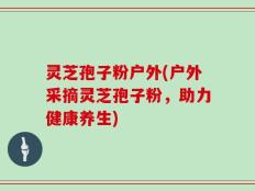灵芝孢子粉户外(户外采摘灵芝孢子粉，助力健康养生)