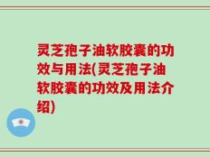 灵芝孢子油软胶囊的功效与用法(灵芝孢子油软胶囊的功效及用法介绍)