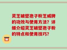 灵芝破壁孢子粉芝威牌的功效与使用方法？详细介绍灵芝破壁孢子粉的特点和使用技巧？