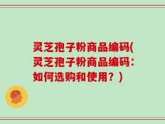 灵芝孢子粉商品编码(灵芝孢子粉商品编码：如何选购和使用？)
