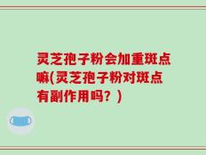 灵芝孢子粉会加重斑点嘛(灵芝孢子粉对斑点有副作用吗？)