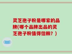 灵芝孢子粉是哪家的品牌(哪个品牌出品的灵芝孢子粉值得信赖？)