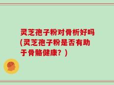 灵芝孢子粉对骨析好吗(灵芝孢子粉是否有助于骨骼健康？)