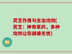 灵芝作用与主治功效(灵芝：神奇草药，多种功效让你健康无忧)