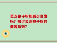 灵芝孢子粉能减少白发吗？探讨灵芝孢子粉的美容功效？