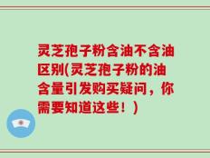 灵芝孢子粉含油不含油区别(灵芝孢子粉的油含量引发购买疑问，你需要知道这些！)
