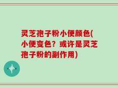 灵芝孢子粉小便颜色(小便变色？或许是灵芝孢子粉的副作用)