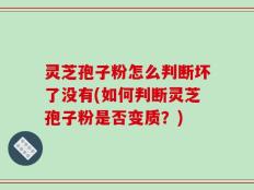 灵芝孢子粉怎么判断坏了没有(如何判断灵芝孢子粉是否变质？)