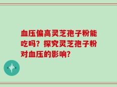 血压偏高灵芝孢子粉能吃吗？探究灵芝孢子粉对血压的影响？