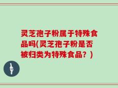 灵芝孢子粉属于特殊食品吗(灵芝孢子粉是否被归类为特殊食品？)