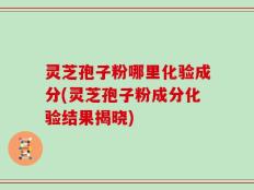 灵芝孢子粉哪里化验成分(灵芝孢子粉成分化验结果揭晓)