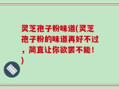 灵芝孢子粉味道(灵芝孢子粉的味道再好不过，简直让你欲罢不能！)