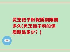 灵芝孢子粉保质期限期多久(灵芝孢子粉的保质期是多少？)