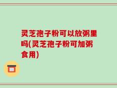 灵芝孢子粉可以放粥里吗(灵芝孢子粉可加粥食用)