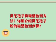 灵芝孢子粉破壁检测方法？详细介绍灵芝孢子粉的破壁检测步骤？