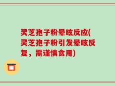 灵芝孢子粉晕眩反应(灵芝孢子粉引发晕眩反复，需谨慎食用)