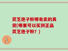 灵芝孢子粉哪有卖的真货(哪里可以买到正品灵芝孢子粉？)