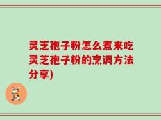 灵芝孢子粉怎么煮来吃灵芝孢子粉的烹调方法分享)