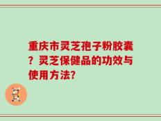 重庆市灵芝孢子粉胶囊？灵芝保健品的功效与使用方法？