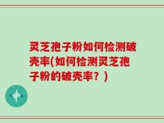 灵芝孢子粉如何检测破壳率(如何检测灵芝孢子粉的破壳率？)