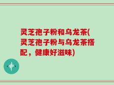 灵芝孢子粉和乌龙茶(灵芝孢子粉与乌龙茶搭配，健康好滋味)