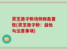灵芝孢子粉功效和危害性(灵芝孢子粉：益处与注意事项)