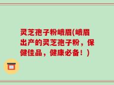灵芝孢子粉峨眉(峨眉出产的灵芝孢子粉，保健佳品，健康必备！)