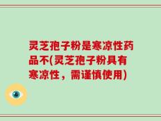 灵芝孢子粉是寒凉性药品不(灵芝孢子粉具有寒凉性，需谨慎使用)