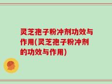 灵芝孢子粉冲剂功效与作用(灵芝孢子粉冲剂的功效与作用)
