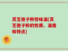 灵芝孢子粉性味温(灵芝孢子粉的性质、温度和特点)