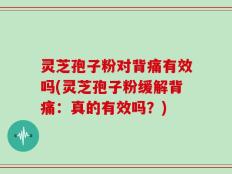 灵芝孢子粉对背痛有效吗(灵芝孢子粉缓解背痛：真的有效吗？)