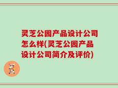 灵芝公园产品设计公司怎么样(灵芝公园产品设计公司简介及评价)