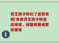 灵芝孢子粉吃了感觉有痰(食用灵芝孢子粉后出现痰，调整用量或暂停使用