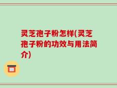 灵芝孢子粉怎样(灵芝孢子粉的功效与用法简介)