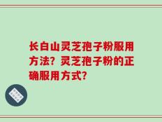 长白山灵芝孢子粉服用方法？灵芝孢子粉的正确服用方式？