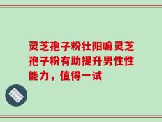 灵芝孢子粉壮阳嘛灵芝孢子粉有助提升男性性能力，值得一试