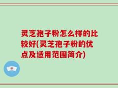 灵芝孢子粉怎么样的比较好(灵芝孢子粉的优点及适用范围简介)