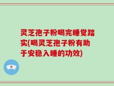 灵芝孢子粉喝完睡觉踏实(喝灵芝孢子粉有助于安稳入睡的功效)