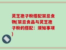 灵芝孢子粉搭配禁忌食物(禁忌食品与灵芝孢子粉的搭配：须知事项)