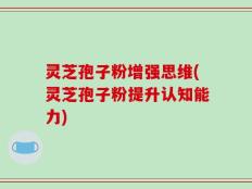 灵芝孢子粉增强思维(灵芝孢子粉提升认知能力)