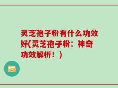 灵芝孢子粉有什么功效好(灵芝孢子粉：神奇功效解析！)