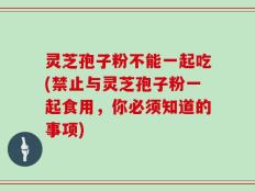 灵芝孢子粉不能一起吃(禁止与灵芝孢子粉一起食用，你必须知道的事项)