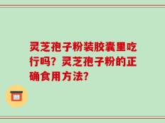 灵芝孢子粉装胶囊里吃行吗？灵芝孢子粉的正确食用方法？