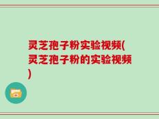 灵芝孢子粉实验视频(灵芝孢子粉的实验视频)