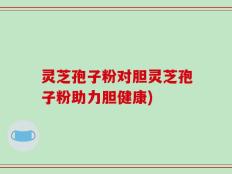 灵芝孢子粉对胆灵芝孢子粉助力胆健康)