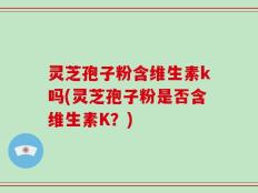 灵芝孢子粉含维生素k吗(灵芝孢子粉是否含维生素K？)